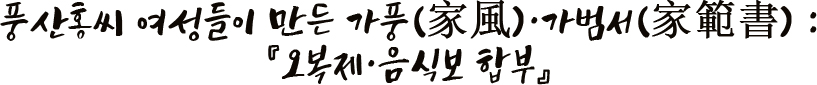 풍산홍씨 여성들이 만든 가풍(家風)·가범서(家範書) : 『오복제・음식보 합부』